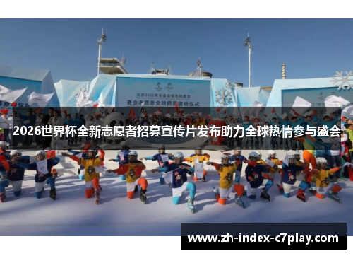 2026世界杯全新志愿者招募宣传片发布助力全球热情参与盛会