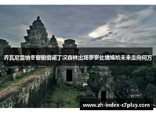 乔瓦尼雷纳冬窗租借诺丁汉森林出场寥寥处境尴尬未来走向何方 乔瓦尼雷纳冬窗租借诺丁汉森林出场寥寥处境尴尬未来走向何方