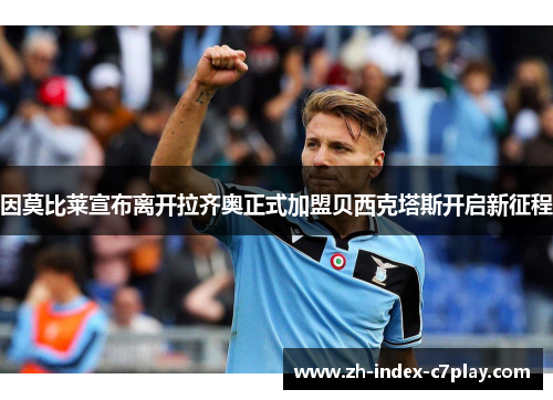 因莫比莱宣布离开拉齐奥正式加盟贝西克塔斯开启新征程 因莫比莱宣布离开拉齐奥正式加盟贝西克塔斯开启新征程