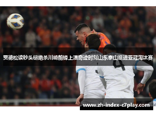 贾德松读秒头槌绝杀川崎前锋上演奇迹时刻山东泰山挺进亚冠淘汰赛 贾德松读秒头槌绝杀川崎前锋上演奇迹时刻山东泰山挺进亚冠淘汰赛