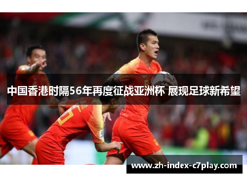 中国香港时隔56年再度征战亚洲杯 展现足球新希望 中国香港时隔56年再度征战亚洲杯 展现足球新希望