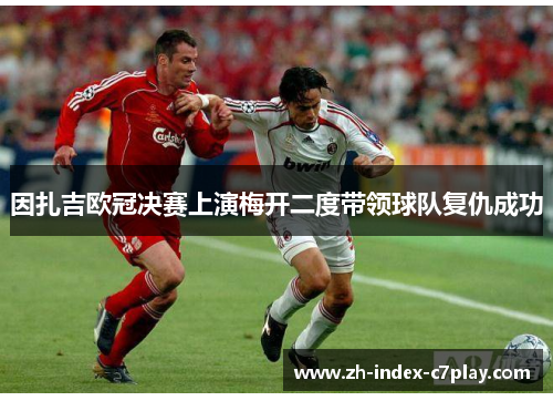 因扎吉欧冠决赛上演梅开二度带领球队复仇成功