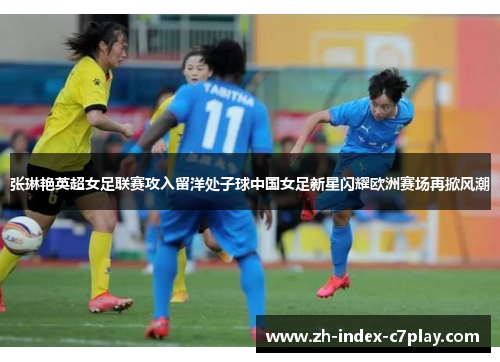 张琳艳英超女足联赛攻入留洋处子球中国女足新星闪耀欧洲赛场再掀风潮