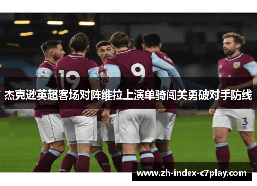 杰克逊英超客场对阵维拉上演单骑闯关勇破对手防线 杰克逊英超客场对阵维拉上演单骑闯关勇破对手防线