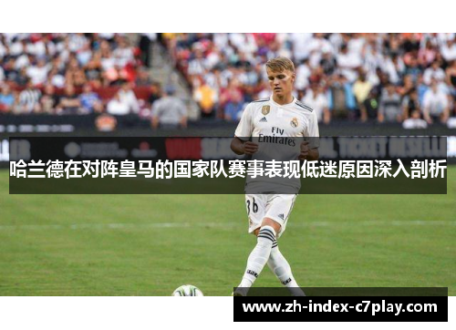 哈兰德在对阵皇马的国家队赛事表现低迷原因深入剖析