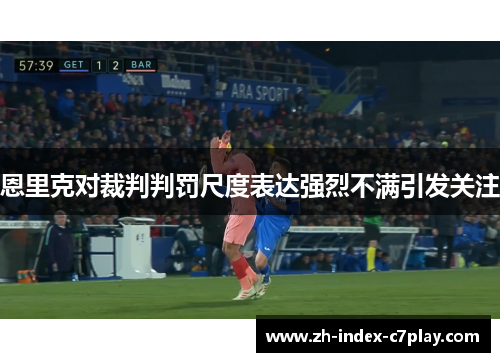 恩里克对裁判判罚尺度表达强烈不满引发关注 恩里克对裁判判罚尺度表达强烈不满引发关注