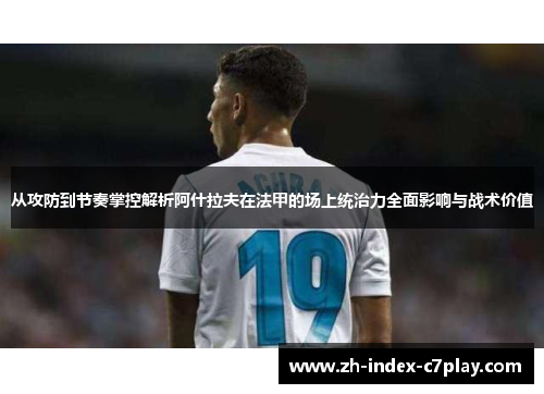 从攻防到节奏掌控解析阿什拉夫在法甲的场上统治力全面影响与战术价值 从攻防到节奏掌控解析阿什拉夫在法甲的场上统治力全面影响与战术价值