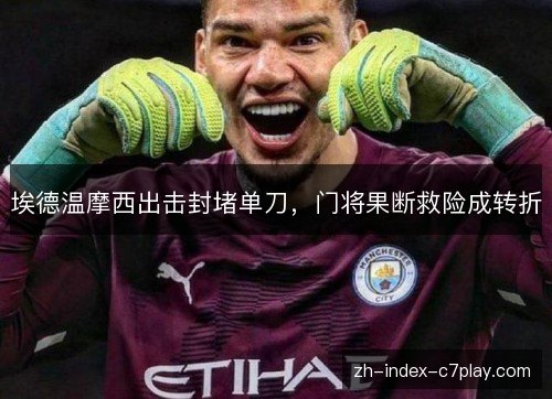埃德温摩西出击封堵单刀,门将果断救险成转折 埃德温摩西出击封堵单刀,门将果断救险成转折