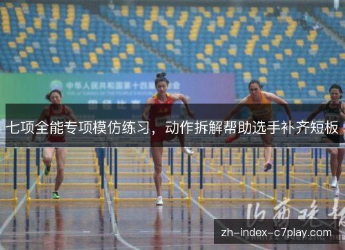 七项全能专项模仿练习,动作拆解帮助选手补齐短板 七项全能专项模仿练习,动作拆解帮助选手补齐短板